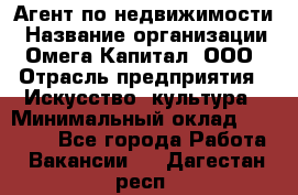 Агент по недвижимости › Название организации ­ Омега-Капитал, ООО › Отрасль предприятия ­ Искусство, культура › Минимальный оклад ­ 45 000 - Все города Работа » Вакансии   . Дагестан респ.